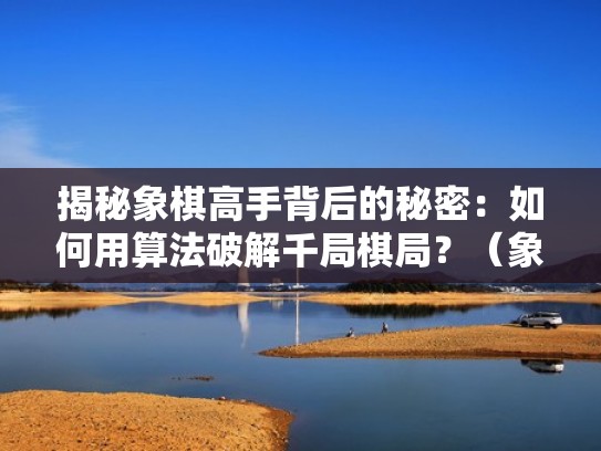 揭秘象棋高手背后的秘密：如何用算法破解千局棋局？（象棋破局方法）