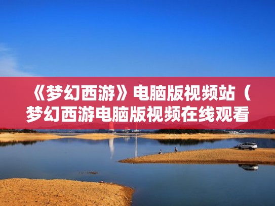 《梦幻西游》电脑版视频站（梦幻西游电脑版视频在线观看）