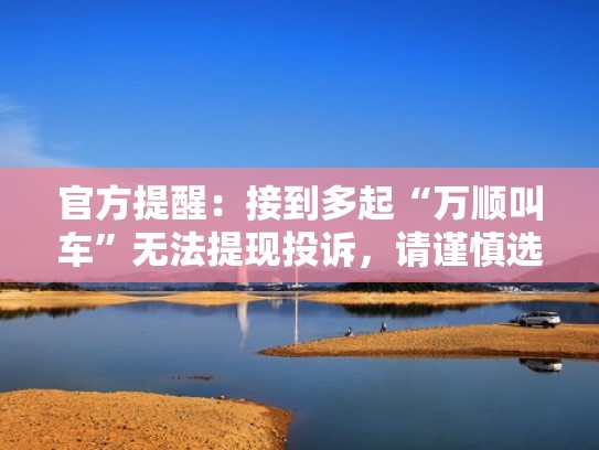 官方提醒：接到多起“万顺叫车”无法提现投诉，请谨慎选择（万顺叫车是平台给钱吗）