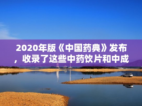 2020年版《中国药典》发布，收录了这些中药饮片和中成药！（2021年中国药典中药饮片目录）