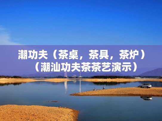 潮功夫（茶桌，茶具，茶炉）（潮汕功夫茶茶艺演示）