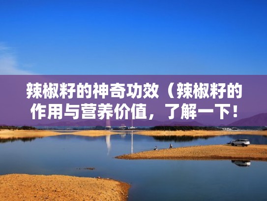 辣椒籽的神奇功效（辣椒籽的作用与营养价值，了解一下！）（辣椒籽有什么营养）