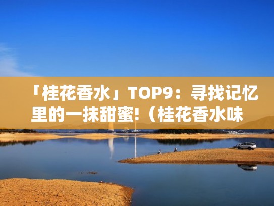 「桂花香水」TOP9：寻找记忆里的一抹甜蜜!（桂花香水味道怎么样）