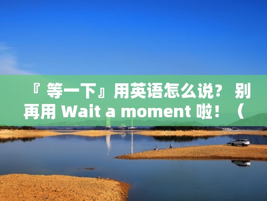『 等一下』用英语怎么说？ 别再用 Wait a moment 啦！（等一下英语咋说）