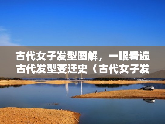 古代女子发型图解，一眼看遍古代发型变迁史（古代女子发型参考）