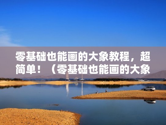 零基础也能画的大象教程，超简单！（零基础也能画的大象教程,超简单视频）