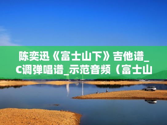 陈奕迅《富士山下》吉他谱_C调弹唱谱_示范音频(富士山下吉他乐谱) 陈奕迅《富士山下》吉他谱_C调弹唱谱_示范音频(富士山下吉他乐谱)