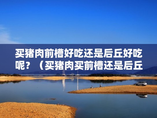 买猪肉前槽好吃还是后丘好吃呢？（买猪肉买前槽还是后丘哪最瘦）