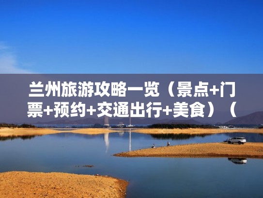 兰州旅游攻略一览（景点+门票+预约+交通出行+美食）（兰州旅游景点有哪些景点推荐）