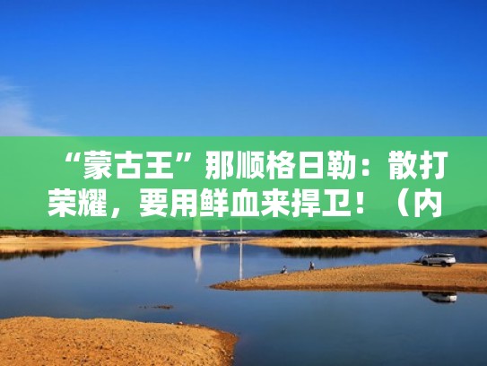 “蒙古王”那顺格日勒：散打荣耀，要用鲜血来捍卫！（内蒙古那顺额尔敦生物科技有限公司）