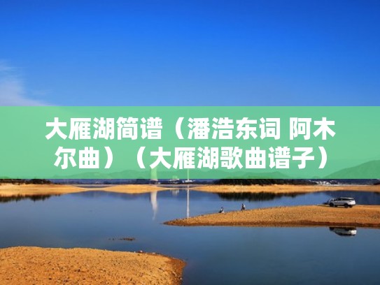 大雁湖简谱（潘浩东词 阿木尔曲）（大雁湖歌曲谱子）