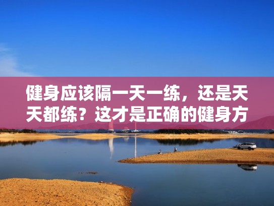 健身应该隔一天一练，还是天天都练？这才是正确的健身方案！（健身隔一天练一次）