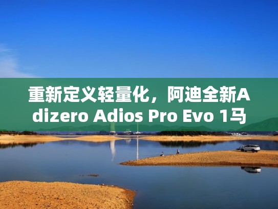 重新定义轻量化，阿迪全新Adizero Adios Pro Evo 1马拉松跑鞋（阿迪专业马拉松跑鞋）