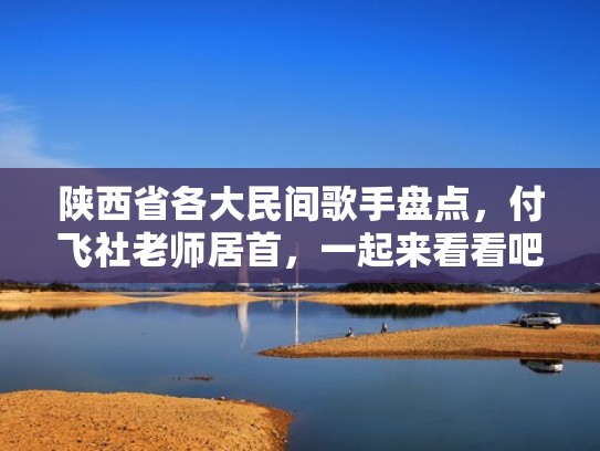 陕西省各大民间歌手盘点，付飞社老师居首，一起来看看吧！（陕西十大民间唱将名单）