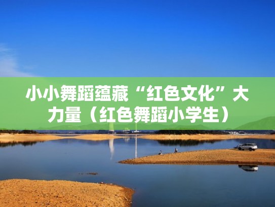 小小舞蹈蕴藏“红色文化”大力量（红色舞蹈小学生）