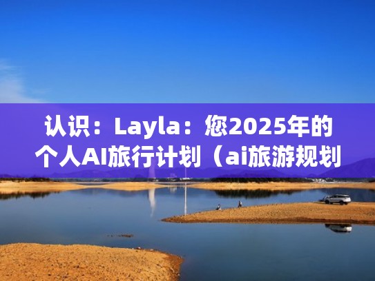 认识：Layla：您2025年的个人AI旅行计划（ai旅游规划）