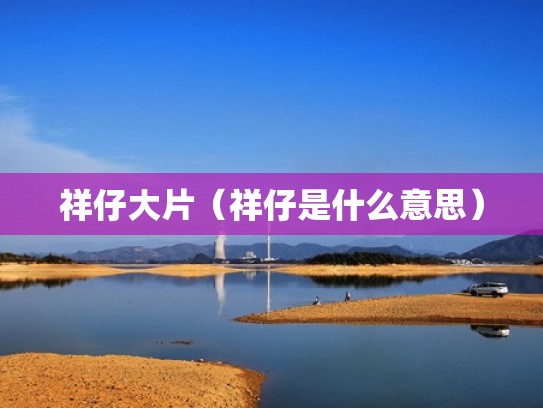 祥仔大片（祥仔是什么意思）