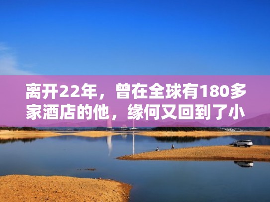离开22年，曾在全球有180多家酒店的他，缘何又回到了小榄？（小榄镇最好的酒店）