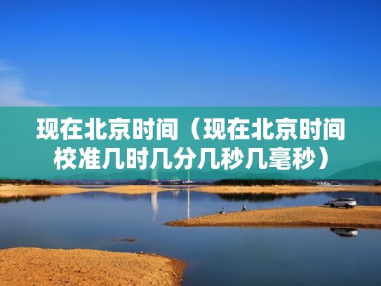 现在北京时间(现在北京时间校准几时几分几秒几毫秒) 现在北京时间(现在北京时间校准几时几分几秒几毫秒)