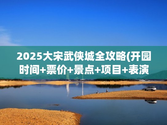 2025大宋武侠城全攻略(开园时间+票价+景点+项目+表演+美食)（大宋武侠城门票价格）