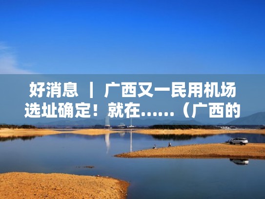 好消息 ｜ 广西又一民用机场选址确定！就在……（广西的民用机场）