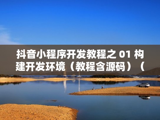 抖音小程序开发教程之 01 构建开发环境（教程含源码）（抖音小程序开发怎么赚钱）