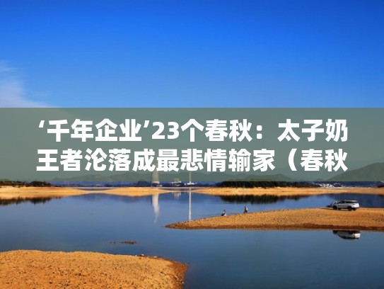 ‘千年企业’23个春秋：太子奶王者沦落成最悲情输家（春秋 太子）