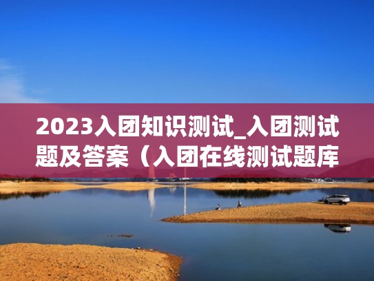 2023入团知识测试_入团测试题及答案（入团在线测试题库）