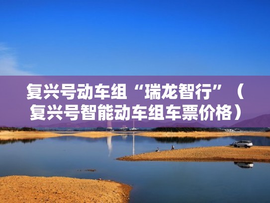 复兴号动车组“瑞龙智行”（复兴号智能动车组车票价格）