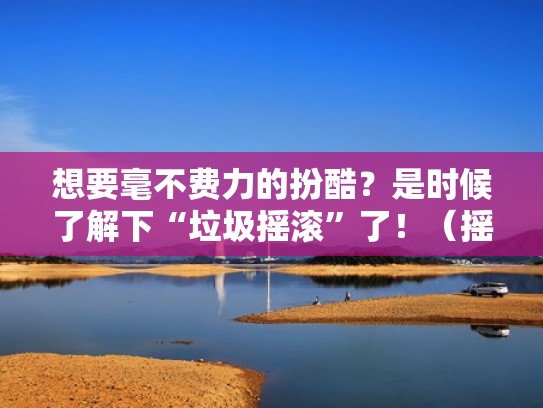 想要毫不费力的扮酷？是时候了解下“垃圾摇滚”了！（摇滚歌曲垃圾场）