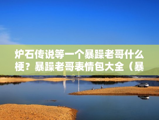 炉石传说等一个暴躁老哥什么梗？暴躁老哥表情包大全（暴躁老哥原图）