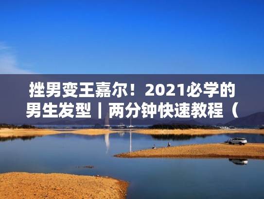 挫男变王嘉尔！2021必学的男生发型｜两分钟快速教程（男生发型教程视频）