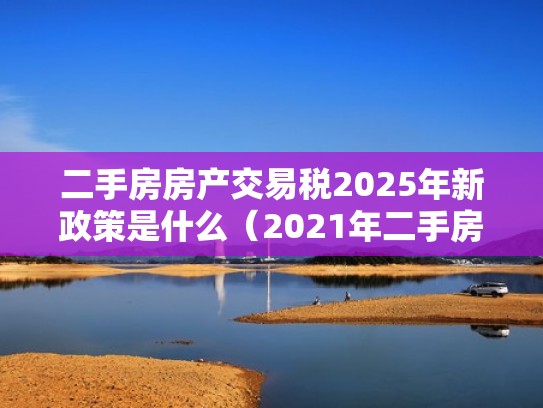 二手房房产交易税2025年新政策是什么（2021年二手房交易新政策）