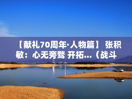 【献礼70周年·人物篇】 张积敏：心无旁骛 开拓...（战斗英雄张积慧现在情况怎么样了）