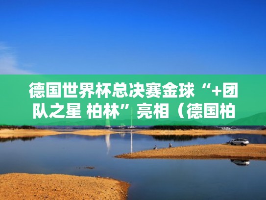 德国世界杯总决赛金球“+团队之星 柏林”亮相（德国柏林世锦赛）