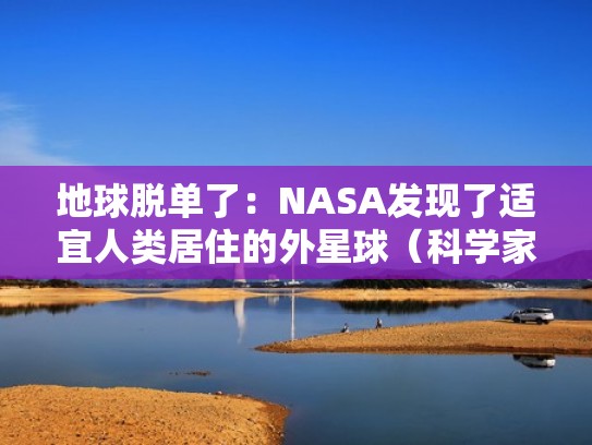 地球脱单了：NASA发现了适宜人类居住的外星球（科学家发现适合人类居住的星球）