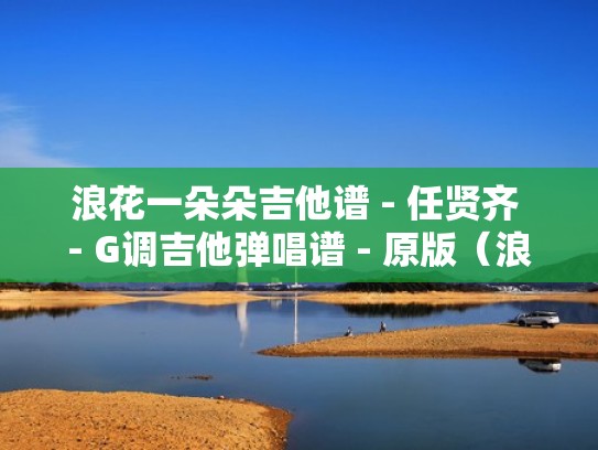浪花一朵朵吉他谱 - 任贤齐 - G调吉他弹唱谱 - 原版（浪花一朵朵吉他弹奏）