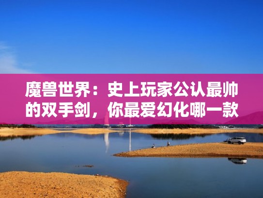 魔兽世界：史上玩家公认最帅的双手剑，你最爱幻化哪一款？（魔兽世界好看的双手剑出处）