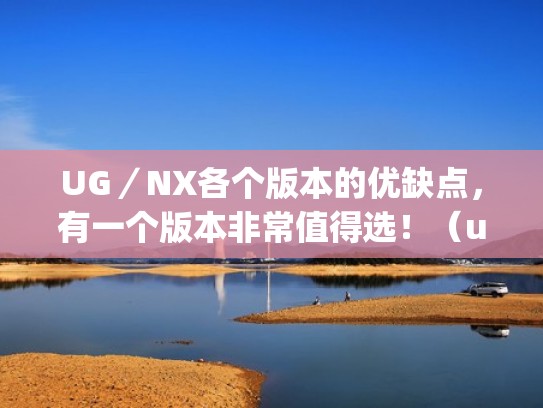 UG／NX各个版本的优缺点，有一个版本非常值得选！（ug各个版本有什么区别）