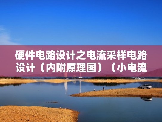 硬件电路设计之电流采样电路设计（内附原理图）（小电流采样电路）