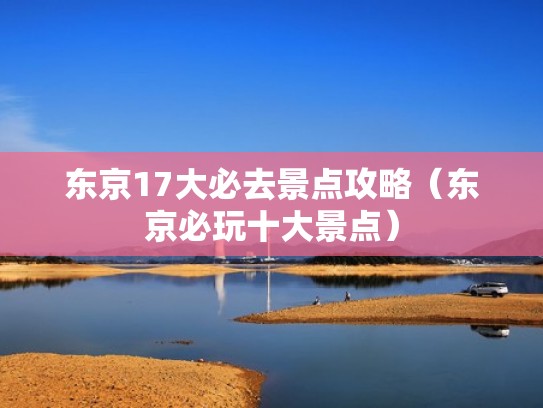 东京17大必去景点攻略(东京必玩十大景点) 东京17大必去景点攻略(东京必玩十大景点)