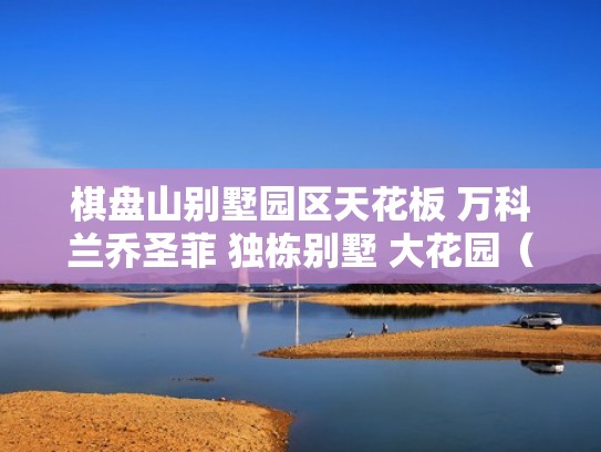 棋盘山别墅园区天花板 万科兰乔圣菲 独栋别墅 大花园（棋盘山35万别墅）