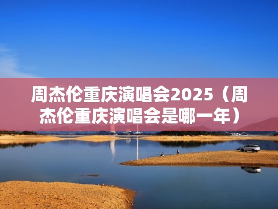 周杰伦重庆演唱会2025（周杰伦重庆演唱会是哪一年）