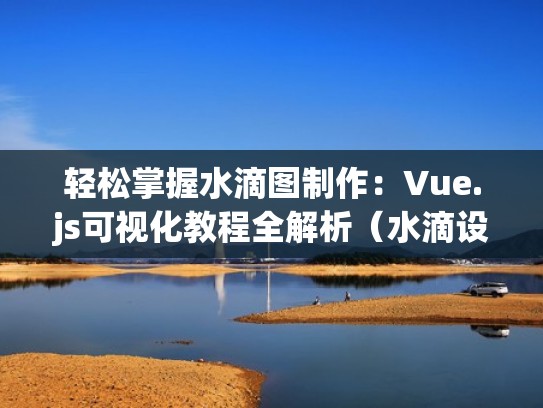 轻松掌握水滴图制作：Vue.js可视化教程全解析（水滴设计元素）