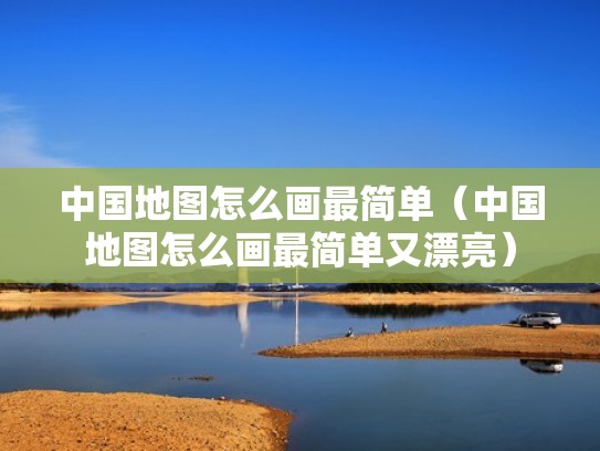 中国地图怎么画最简单（中国地图怎么画最简单又漂亮）