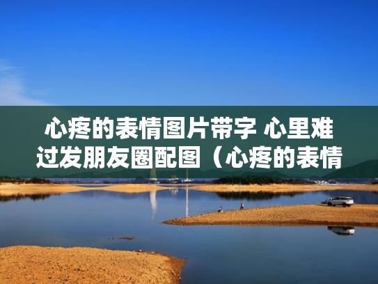 心疼的表情图片带字 心里难过发朋友圈配图（心疼的表情是什么样）