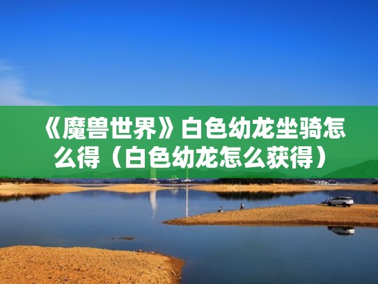《魔兽世界》白色幼龙坐骑怎么得（白色幼龙怎么获得）