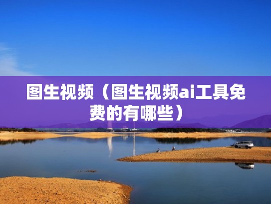 图生视频（图生视频ai工具免费的有哪些）