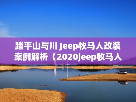 踏平山与川 Jeep牧马人改装案例解析（2020jeep牧马人改装）
