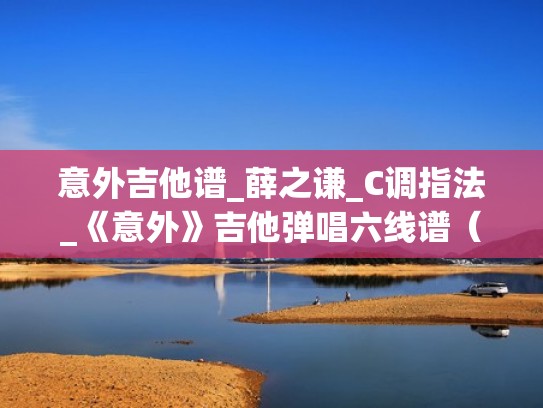 意外吉他谱_薛之谦_C调指法_《意外》吉他弹唱六线谱（意外吉他谱薛之谦原版视频）